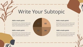 Write Your Subtopic
Add a main point
Presentations are communication tools
that can be used as lectures, speeches,
reports, demonstrations and more.
01
Add a main point
Presentations are communication tools
that can be used as lectures, speeches,
reports, demonstrations and more.
02
Add a main point
Presentations are communication tools
that can be used as lectures, speeches,
reports, demonstrations and more.
03
Add a main point
Presentations are communication tools
that can be used as lectures, speeches,
reports, demonstrations and more.
04
01
02 04
03
 