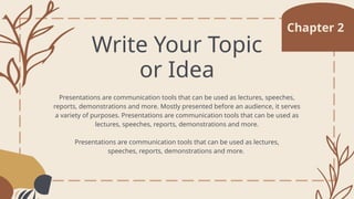 Write Your Topic
or Idea
Chapter 2
Presentations are communication tools that can be used as lectures, speeches,
reports, demonstrations and more. Mostly presented before an audience, it serves
a variety of purposes. Presentations are communication tools that can be used as
lectures, speeches, reports, demonstrations and more.
Presentations are communication tools that can be used as lectures,
speeches, reports, demonstrations and more.
 