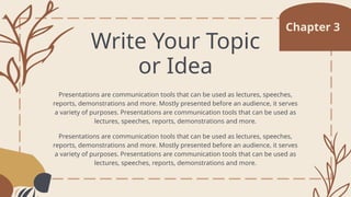 Write Your Topic
or Idea
Chapter 3
Presentations are communication tools that can be used as lectures, speeches,
reports, demonstrations and more. Mostly presented before an audience, it serves
a variety of purposes. Presentations are communication tools that can be used as
lectures, speeches, reports, demonstrations and more.
Presentations are communication tools that can be used as lectures, speeches,
reports, demonstrations and more. Mostly presented before an audience, it serves
a variety of purposes. Presentations are communication tools that can be used as
lectures, speeches, reports, demonstrations and more.
 