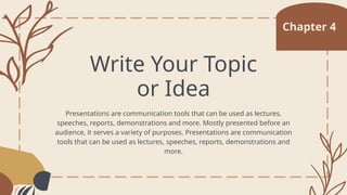 Chapter 4
Write Your Topic
or Idea
Presentations are communication tools that can be used as lectures,
speeches, reports, demonstrations and more. Mostly presented before an
audience, it serves a variety of purposes. Presentations are communication
tools that can be used as lectures, speeches, reports, demonstrations and
more.
 