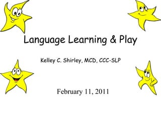 Language Learning & PlayKelley C. Shirley, MCD, CCC-SLP February 11, 2011 