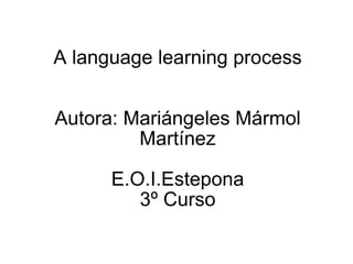 A language learning process Autora: Mariángeles Mármol Martínez   E.O.I.Estepona 3º Curso 