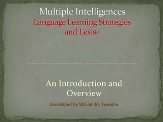 An Introduction and Overview,[object Object],Multiple IntelligencesLanguage Learning Strategiesand Lexis©,[object Object],Developed by William M. Tweedie,[object Object]