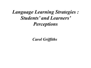 Language Learning Strategies :
Students’ and Learners’
Perceptions
Carol Griffiths

 