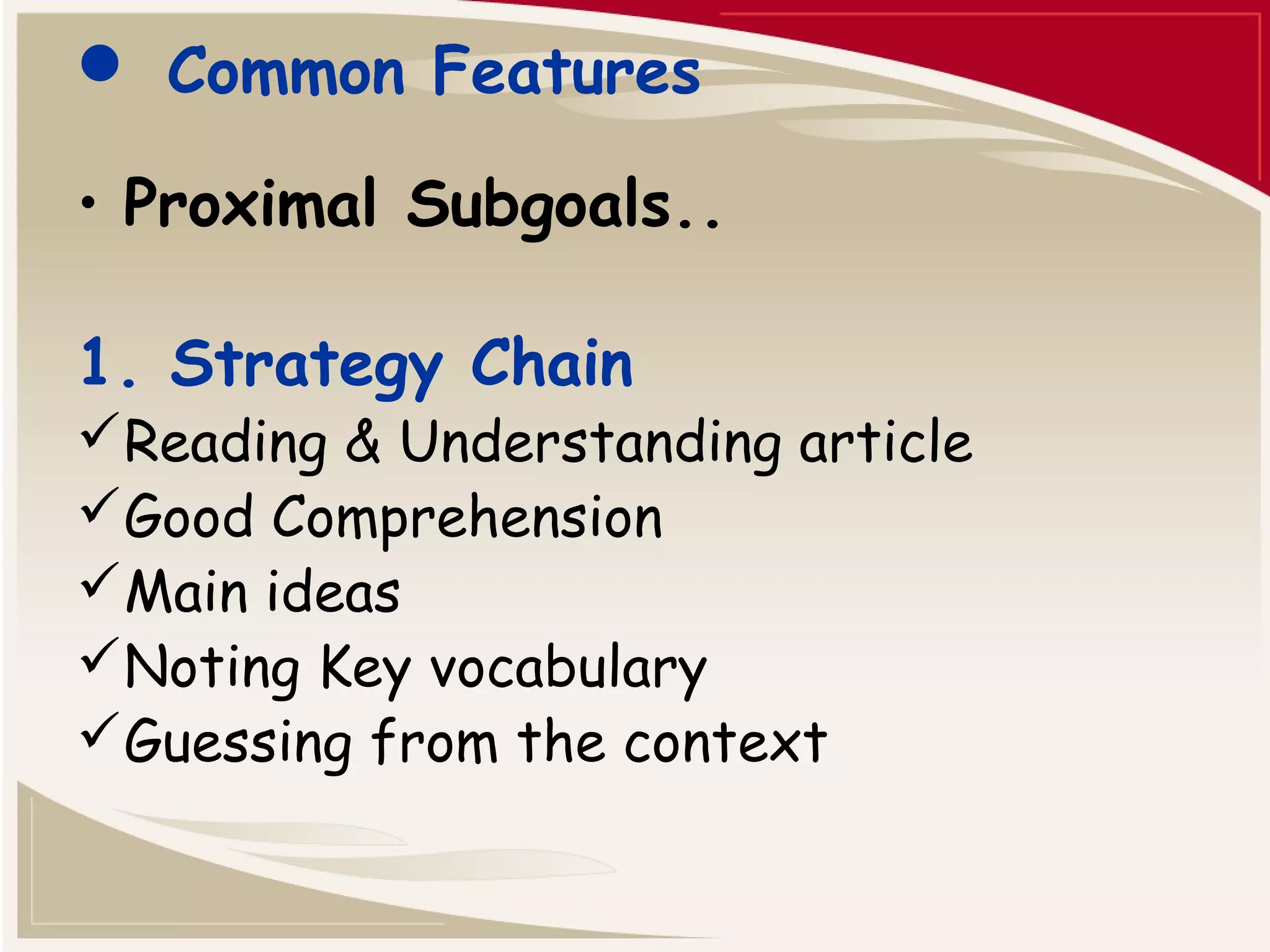  Common Features 
• Proximal Subgoals.. 
1. Strategy Chain 
Reading & Understanding article 
Good Comprehension 
Main ideas 
Noting Key vocabulary 
Guessing from the context 
 