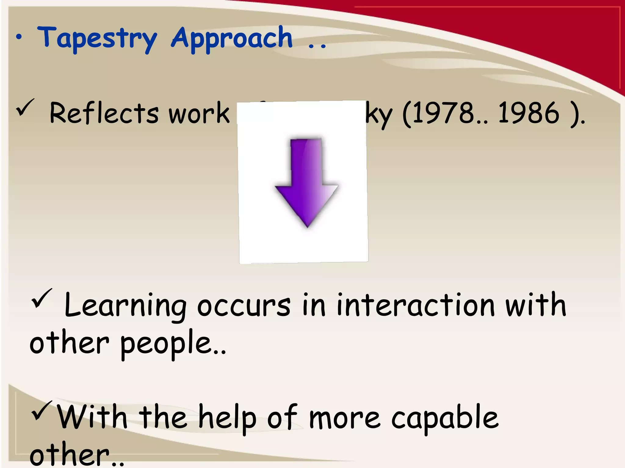• Tapestry Approach .. 
 Reflects work of Vygotsky (1978.. 1986 ). 
 Learning occurs in interaction with 
other people.. 
With the help of more capable 
other.. 
 