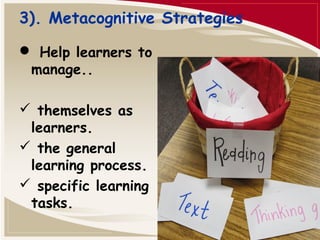 3). Metacognitive Strategies 
 Help learners to 
manage.. 
 themselves as 
learners. 
 the general 
learning process. 
 specific learning 
tasks. 
 