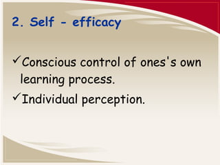 2. Self - efficacy 
Conscious control of ones's own 
learning process. 
Individual perception. 
 