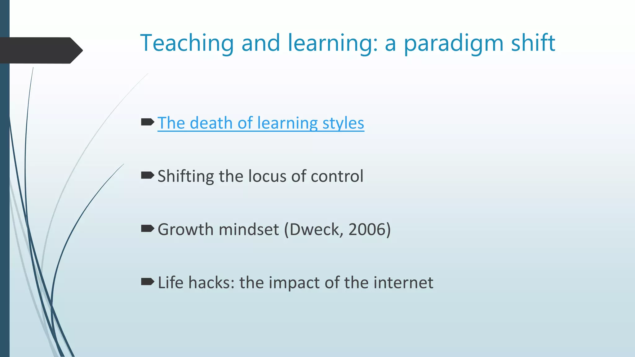 Teaching and learning: a paradigm shift
The death of learning styles
Shifting the locus of control
Growth mindset (Dweck, 2006)
Life hacks: the impact of the internet
 