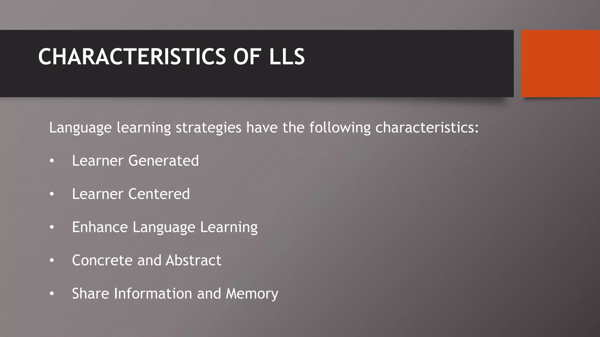 CHARACTERISTICS OF LLS
Language learning strategies have the following characteristics:
• Learner Generated
• Learner Centered
• Enhance Language Learning
• Concrete and Abstract
• Share Information and Memory
 