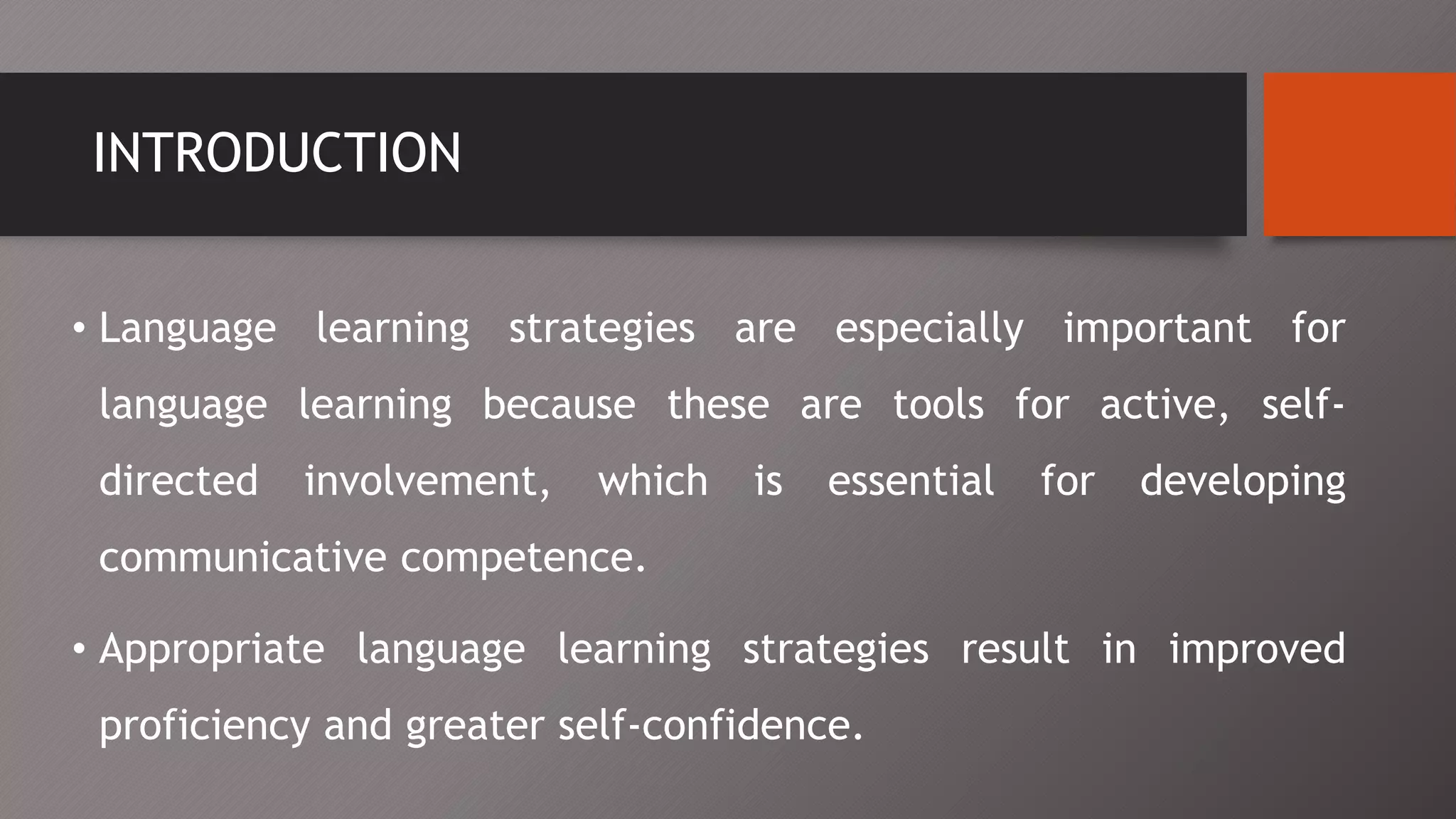 INTRODUCTION
• Language learning strategies are especially important for
language learning because these are tools for active, self-
directed involvement, which is essential for developing
communicative competence.
• Appropriate language learning strategies result in improved
proficiency and greater self-confidence.
 