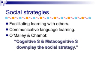 Social strategies Facilitating learning with others. Communicative language learning. O’Malley & Chamot: “ Cognitive S & Metacognitive S  downplay the social strategy.” 