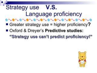 Strategy use  V.S.     Language proficiency Greater strategy use = higher proficiency ? Oxford & Dreyer’s  Predictive studies : “ Strategy use can’t predict proficiency!” 