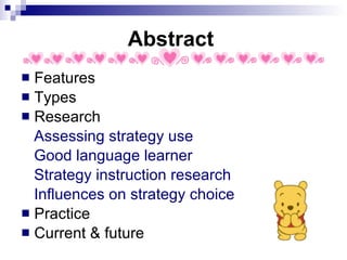 Abstract Features Types Research Assessing strategy use Good language learner Strategy instruction research Influences on strategy choice Practice Current & future 
