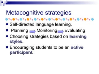Metacognitive strategies Self-directed language learning. Planning  Monitoring  Evaluating Choosing strategies based on  learning styles . Encouraging students to be an  active participant . 