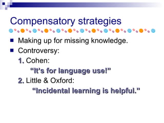 Compensatory strategies Making up for missing knowledge. Controversy: 1.  Cohen: “ It’s for language use!” 2.  Little & Oxford: “ Incidental learning is helpful.” 