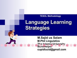 Language Learning Strategies M.Sajid us Salam M.Phil Linguistics The Islamia University Bahawalpur [email_address] TESOL Methodology 