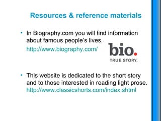 Resources & reference materials In Biography.com you will find information about famous people’s lives. http :// www.biography.com / This website is dedicated to the short story and to those interested in reading light prose. http :// www.classicshorts.com / index.shtml 