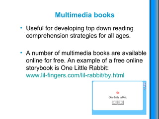 Multimedia books Useful for developing top down reading comprehension strategies for all ages. A number of multimedia books are available online for free. An example of a free online storybook is One Little Rabbit:  www.lil-fingers.com/lil-rabbit/by.html   