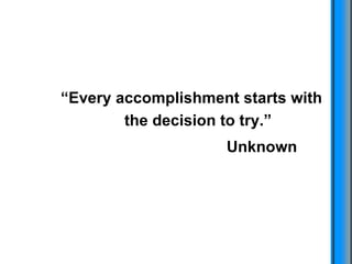 “ Every accomplishment starts with the decision to try.” Unknown 