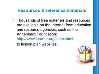 Resources & reference materials   Thousands of free materials and resources are available on the Internet from education and resource agencies, such as the Annenberg Foundation:  http://www.learner.org/index.html to lesson plan websites.   