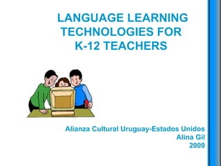 LANGUAGE LEARNING TECHNOLOGIES FOR  K-12 TEACHERS  Alianza Cultural Uruguay-Estados Unidos Alina Gil 2009 