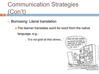 Communication Strategies
10
     (Con‟t)
        Borrowing: Literal translation
            The   learner translates word for word from the native
             language, e.g.:
                      „It is not gold all that shines…‟
 