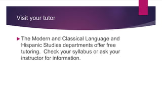 Visit your tutor
 The Modern and Classical Language and
Hispanic Studies departments offer free
tutoring. Check your syllabus or ask your
instructor for information.
 