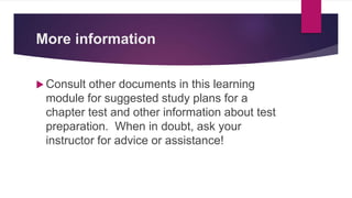 More information
 Consult other documents in this learning
module for suggested study plans for a
chapter test and other information about test
preparation. When in doubt, ask your
instructor for advice or assistance!
 