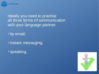 Ideally you need to practise
all three forms of communication
with your language partner:
by email;
instant messaging;
spe...