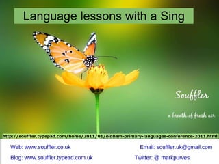 Language lessons with a Sing Web: www.souffler.co.uk Email: souffler.uk@gmail.com Blog: www.souffler.typead.com.uk Twitter: @ markpurves http://souffler.typepad.com/home/2011/01/oldham-primary-languages-conference-2011.html  