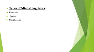  Types of Micro-Linguistics:
 Phonetics
 Syntax
 Morphology
 