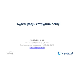Будем рады сотрудничеству!
Language Link
ул. Новослободская, д. 3, 5 этаж
Телефон единой справочной: (495) 730-63-99
www.languagelink.ru
 