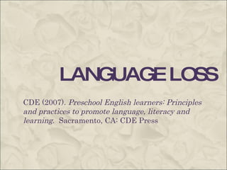 LANGUAGE LOSS CDE (2007).  Preschool English learners: Principles and practices to promote language, literacy and learning .  Sacramento, CA: CDE Press 