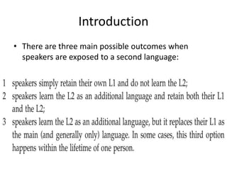 Introduction
• There are three main possible outcomes when
speakers are exposed to a second language:
 