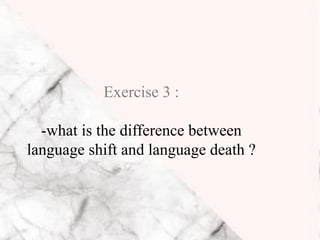 Exercise 3 :
-what is the difference between
language shift and language death ?
 