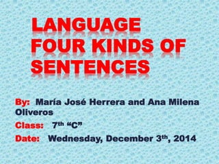 LANGUAGE 
FOUR KINDS OF 
SENTENCES 
By: María José Herrera and Ana Milena 
Oliveros 
Class: 7th “C” 
Date: Wednesday, December 3th, 2014 
 