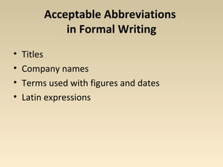 Acceptable Abbreviations 
in Formal Writing 
• Titles 
• Company names 
• Terms used with figures and dates 
• Latin expressions 
 