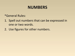 NUMBERS 
*General Rules: 
1. Spell out numbers that can be expressed in 
one or two words. 
2. Use figures for other numbers. 
 
