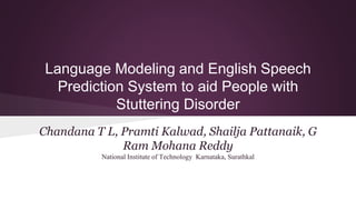 Language Modeling and English Speech
Prediction System to aid People with
Stuttering Disorder
Chandana T L, Pramti Kalwad, Shailja Pattanaik, G
Ram Mohana Reddy
National Institute of Technology Karnataka, Surathkal
 