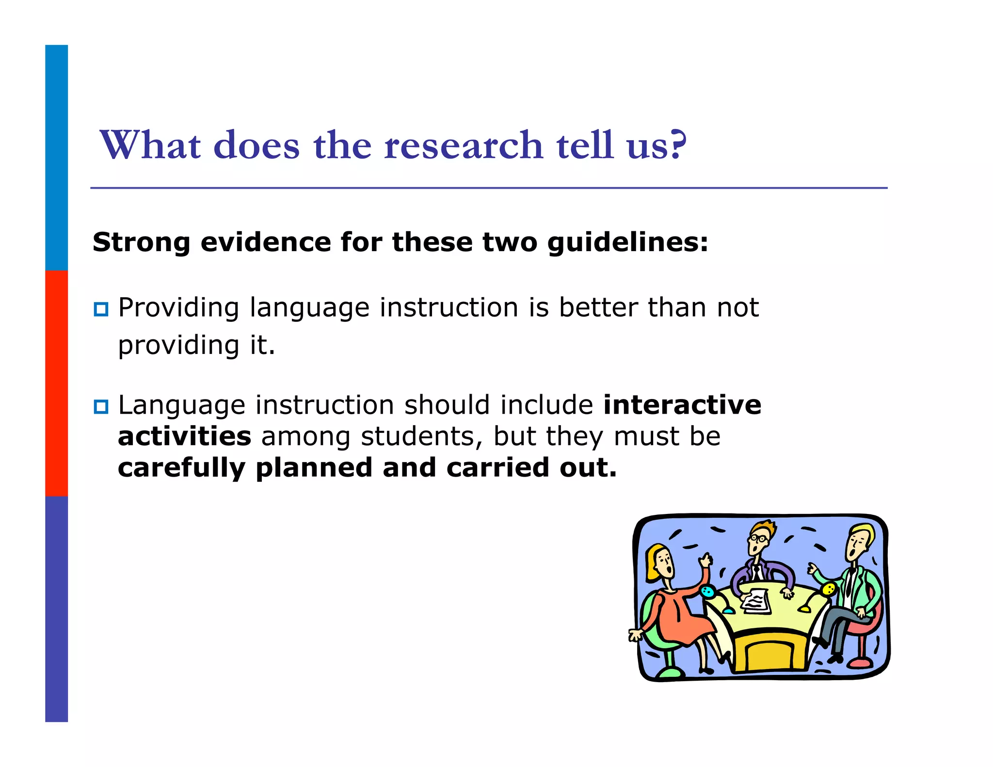 What does the research tell us?
Strong evidence for these two guidelines:
p  Providing language instruction is better than not
providing it.
p  Language instruction should include interactive
activities among students, but they must be
carefully planned and carried out.
 