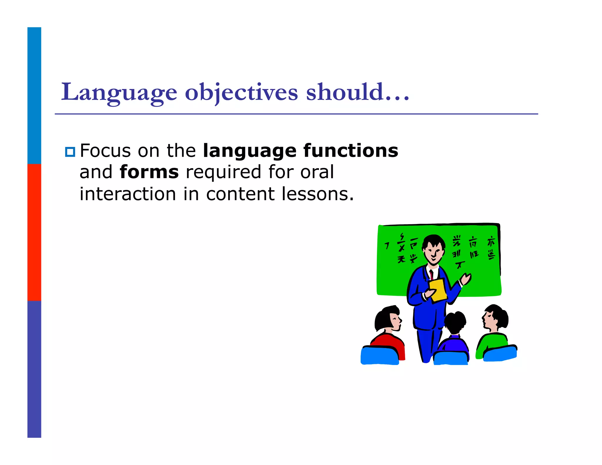 Language objectives should…
p Focus on the language functions
and forms required for oral
interaction in content lessons.
 