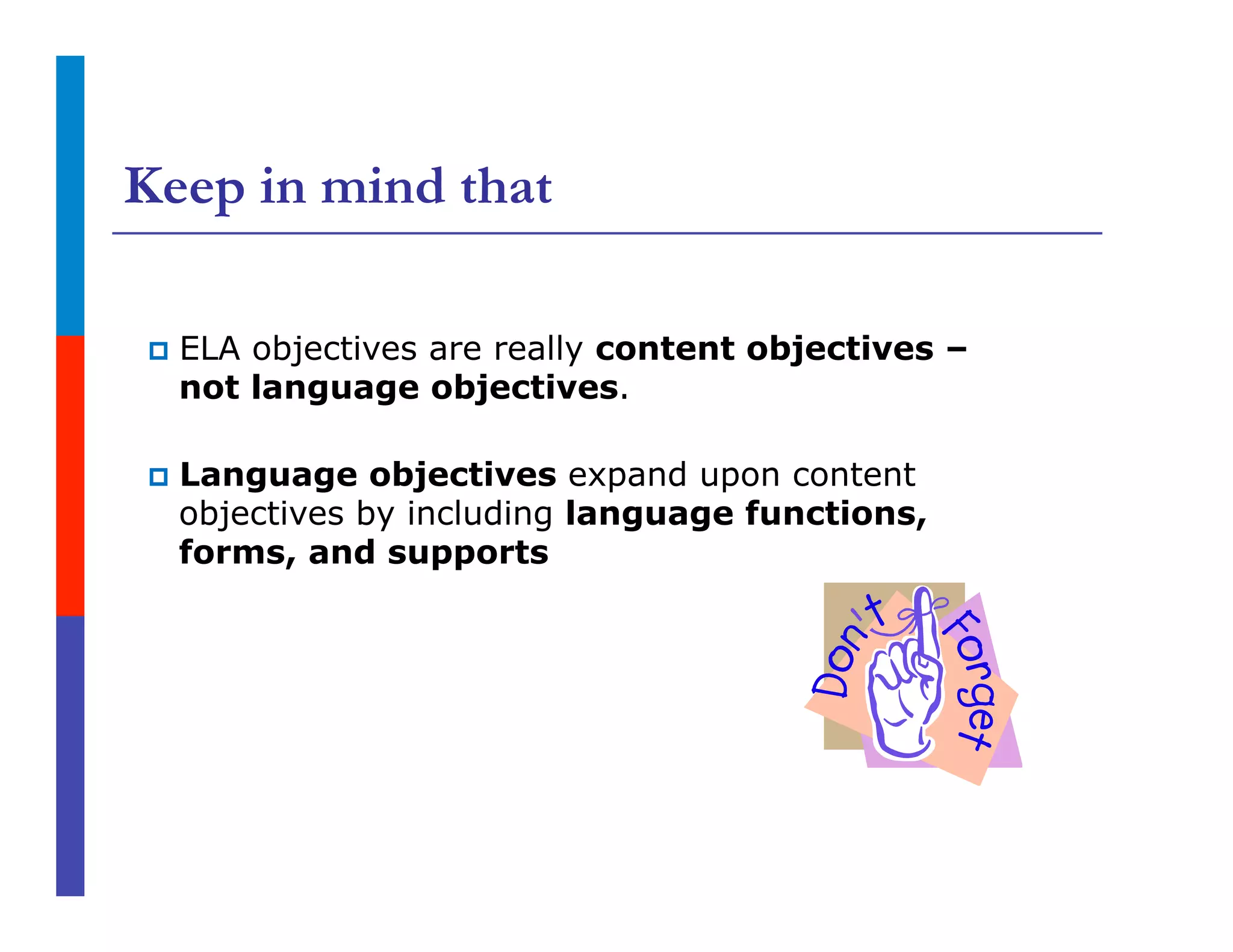 Keep in mind that
p  ELA objectives are really content objectives –
not language objectives.
p  Language objectives expand upon content
objectives by including language functions,
forms, and supports
 