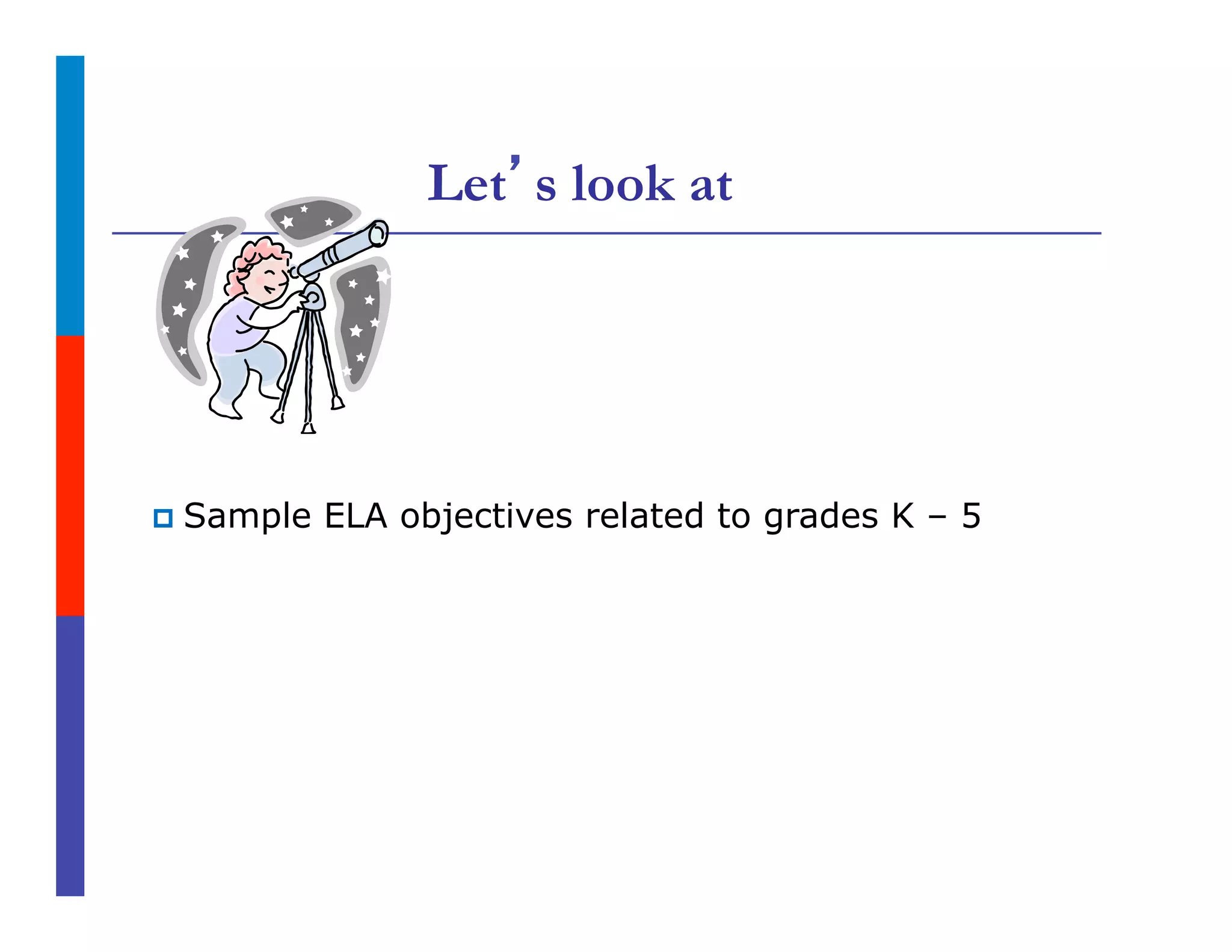 Let’s look at
p  Sample ELA objectives related to grades K – 5
 