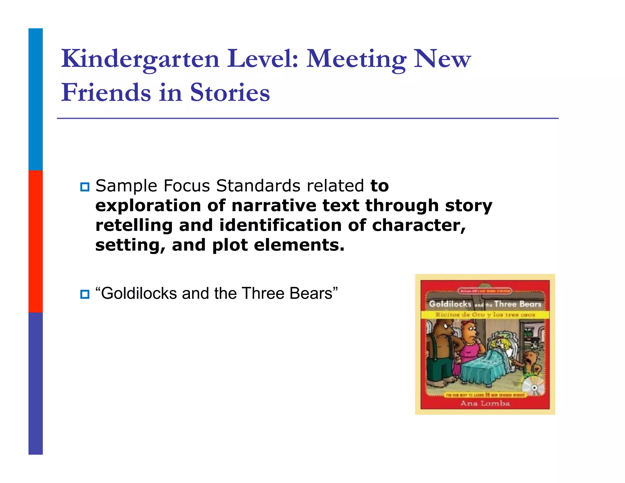 Kindergarten Level: Meeting New
Friends in Stories
p  Sample Focus Standards related to
exploration of narrative text through story
retelling and identification of character,
setting, and plot elements.
p  “Goldilocks and the Three Bears”
 