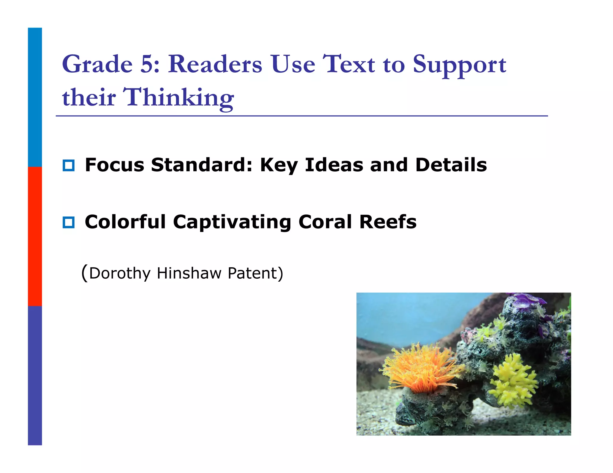 Grade 5: Readers Use Text to Support
their Thinking
p  Focus Standard: Key Ideas and Details
p  Colorful Captivating Coral Reefs
(Dorothy Hinshaw Patent)
 