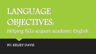 LANGUAGE
OBJECTIVES:
Helping ELLs acquire academic English
BY: KELSEY DAVIS
 