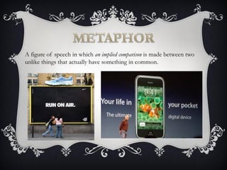 A figure of speech in which an implied comparison is made between two
unlike things that actually have something in common.
 