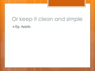 Or keep it clean and simple
 Eg. Apple.
 