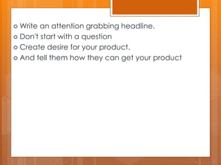  Write an attention grabbing headline.
 Don't start with a question
 Create desire for your product.
 And tell them how they can get your product
 
